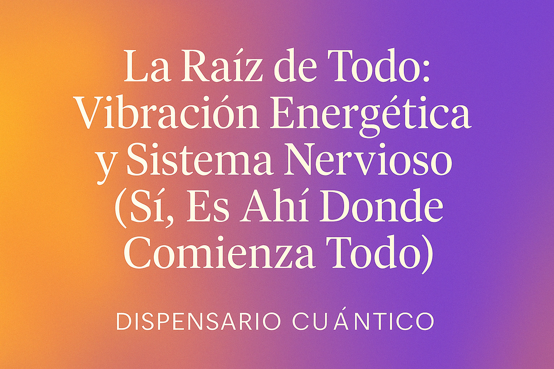 La Raíz de Todo: Vibración Energética y Sistema Nervioso (Sí, Es Ahí Donde Comienza Todo)